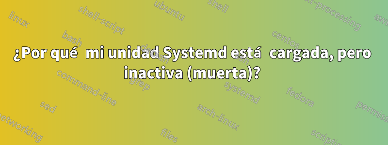 ¿Por qué mi unidad Systemd está cargada, pero inactiva (muerta)?