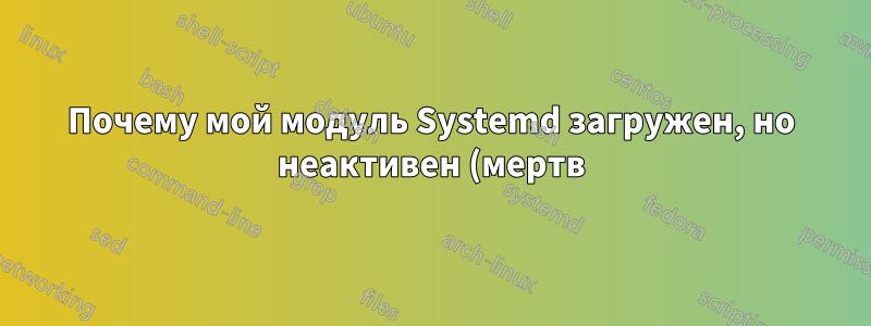 Почему мой модуль Systemd загружен, но неактивен (мертв)?