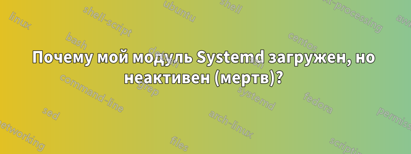 Почему мой модуль Systemd загружен, но неактивен (мертв)?