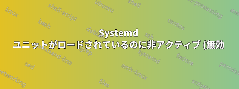 Systemd ユニットがロードされているのに非アクティブ (無効) なのはなぜですか?
