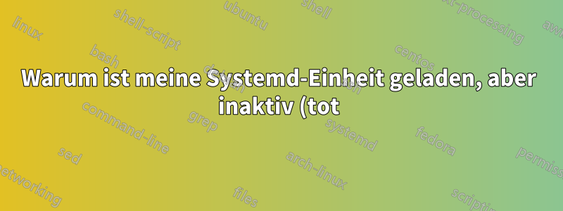 Warum ist meine Systemd-Einheit geladen, aber inaktiv (tot)?