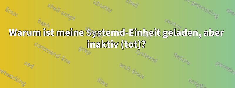 Warum ist meine Systemd-Einheit geladen, aber inaktiv (tot)?