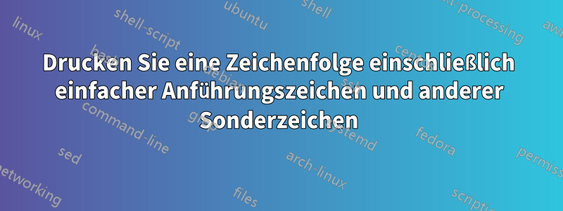 Drucken Sie eine Zeichenfolge einschließlich einfacher Anführungszeichen und anderer Sonderzeichen