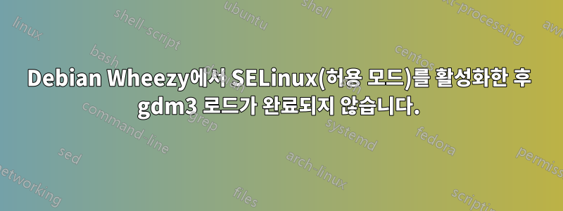 Debian Wheezy에서 SELinux(허용 모드)를 활성화한 후 gdm3 로드가 완료되지 않습니다.