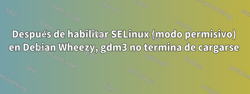Después de habilitar SELinux (modo permisivo) en Debian Wheezy, gdm3 no termina de cargarse