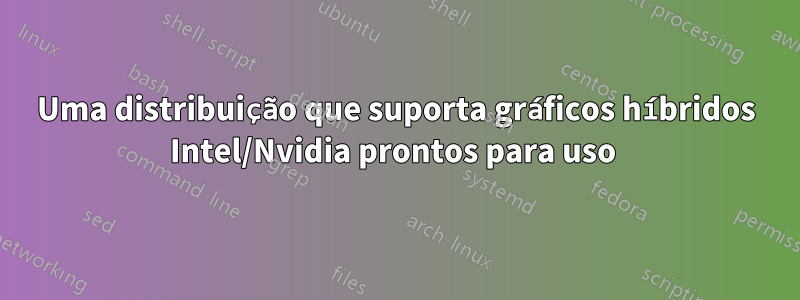 Uma distribuição que suporta gráficos híbridos Intel/Nvidia prontos para uso 