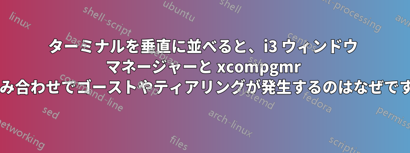 ターミナルを垂直に並べると、i3 ウィンドウ マネージャーと xcompgmr の組み合わせでゴーストやティアリングが発生するのはなぜですか?