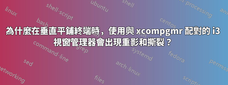 為什麼在垂直平鋪終端時，使用與 xcompgmr 配對的 i3 視窗管理器會出現重影和撕裂？