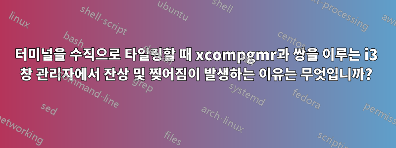 터미널을 수직으로 타일링할 때 xcompgmr과 쌍을 이루는 i3 창 관리자에서 잔상 및 찢어짐이 발생하는 이유는 무엇입니까?