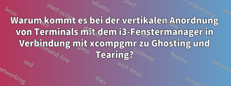 Warum kommt es bei der vertikalen Anordnung von Terminals mit dem i3-Fenstermanager in Verbindung mit xcompgmr zu Ghosting und Tearing?
