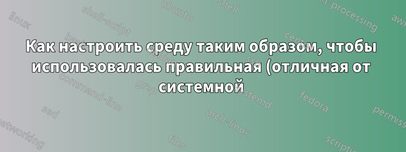 Как настроить среду таким образом, чтобы использовалась правильная (отличная от системной) версия библиотеки