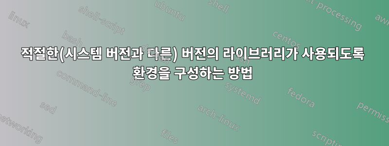 적절한(시스템 버전과 다른) 버전의 라이브러리가 사용되도록 환경을 구성하는 방법