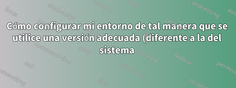 Cómo configurar mi entorno de tal manera que se utilice una versión adecuada (diferente a la del sistema) de la biblioteca