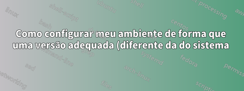 Como configurar meu ambiente de forma que uma versão adequada (diferente da do sistema) da biblioteca seja usada