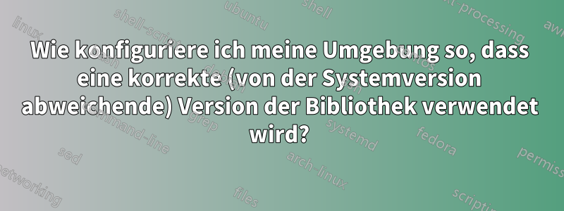 Wie konfiguriere ich meine Umgebung so, dass eine korrekte (von der Systemversion abweichende) Version der Bibliothek verwendet wird?