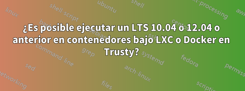 ¿Es posible ejecutar un LTS 10.04 o 12.04 o anterior en contenedores bajo LXC o Docker en Trusty?