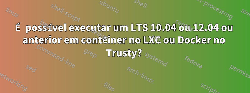 É possível executar um LTS 10.04 ou 12.04 ou anterior em contêiner no LXC ou Docker no Trusty?