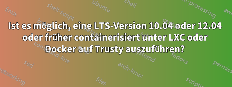 Ist es möglich, eine LTS-Version 10.04 oder 12.04 oder früher containerisiert unter LXC oder Docker auf Trusty auszuführen?
