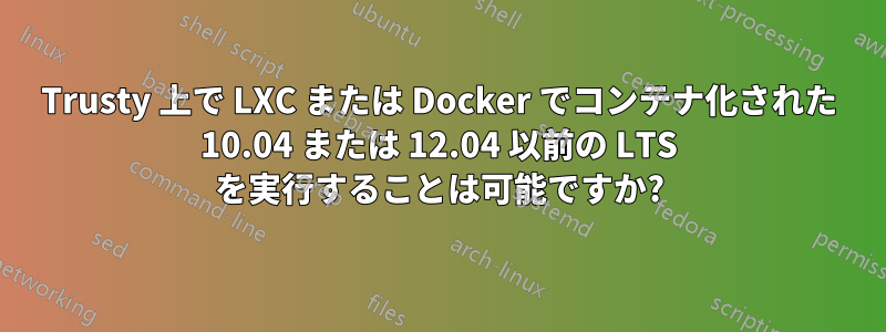 Trusty 上で LXC または Docker でコンテナ化された 10.04 または 12.04 以前の LTS を実行することは可能ですか?