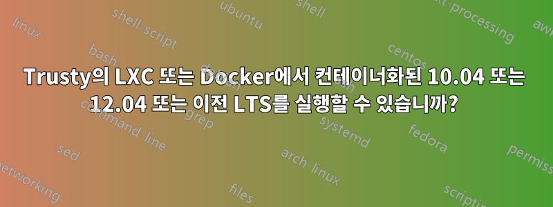 Trusty의 LXC 또는 Docker에서 컨테이너화된 10.04 또는 12.04 또는 이전 LTS를 실행할 수 있습니까?