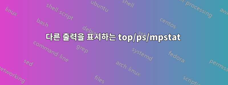 다른 출력을 표시하는 top/ps/mpstat