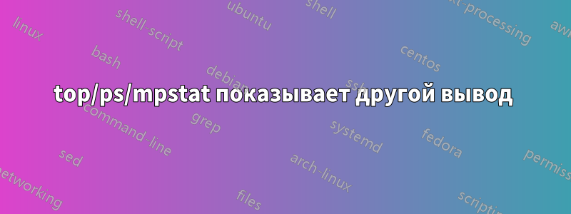 top/ps/mpstat показывает другой вывод