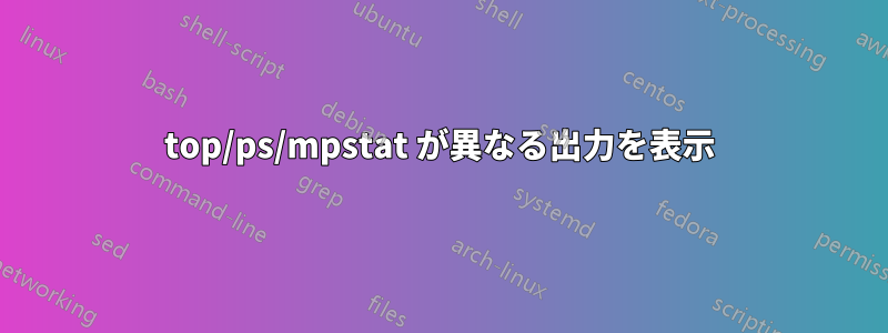 top/ps/mpstat が異なる出力を表示