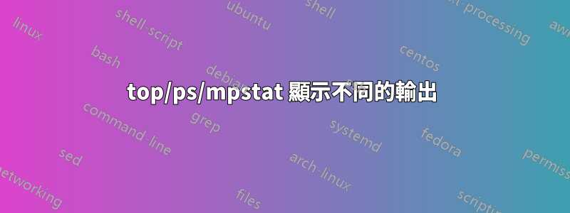 top/ps/mpstat 顯示不同的輸出