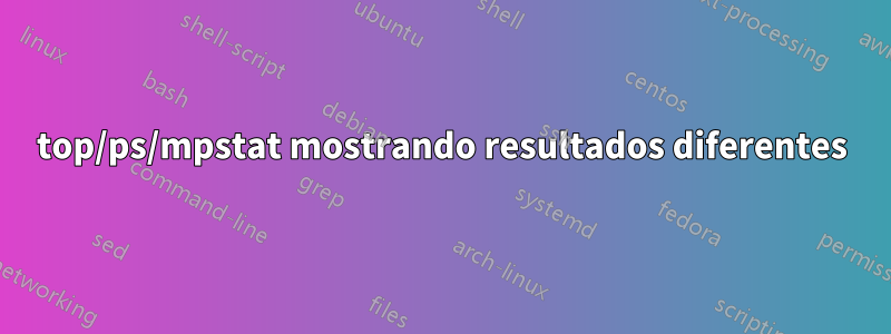 top/ps/mpstat mostrando resultados diferentes
