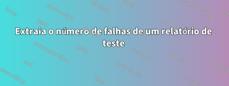 Extraia o número de falhas de um relatório de teste