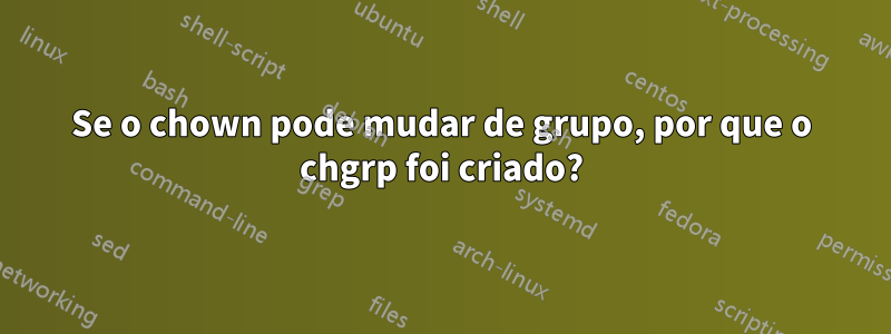 Se o chown pode mudar de grupo, por que o chgrp foi criado?