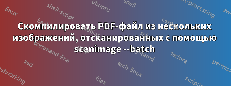 Скомпилировать PDF-файл из нескольких изображений, отсканированных с помощью scanimage --batch