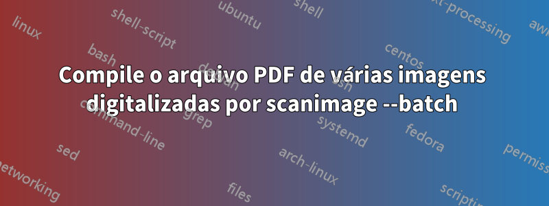 Compile o arquivo PDF de várias imagens digitalizadas por scanimage --batch