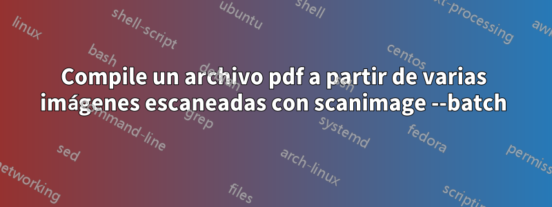 Compile un archivo pdf a partir de varias imágenes escaneadas con scanimage --batch