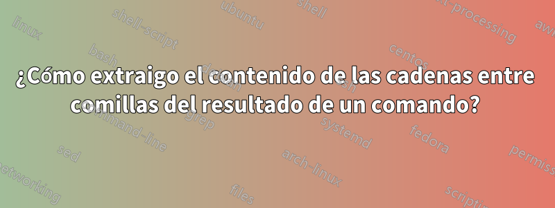 ¿Cómo extraigo el contenido de las cadenas entre comillas del resultado de un comando?