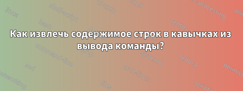 Как извлечь содержимое строк в кавычках из вывода команды?
