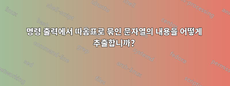 명령 출력에서 따옴표로 묶인 문자열의 내용을 어떻게 추출합니까?