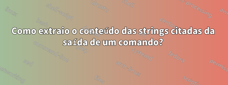 Como extraio o conteúdo das strings citadas da saída de um comando?