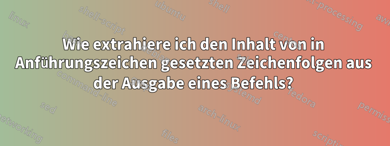 Wie extrahiere ich den Inhalt von in Anführungszeichen gesetzten Zeichenfolgen aus der Ausgabe eines Befehls?