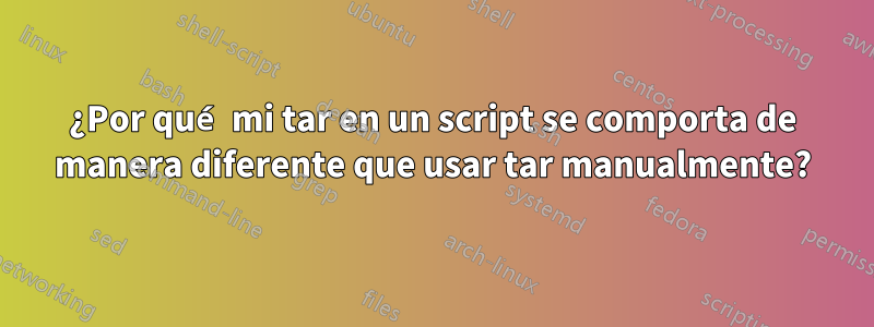 ¿Por qué mi tar en un script se comporta de manera diferente que usar tar manualmente?