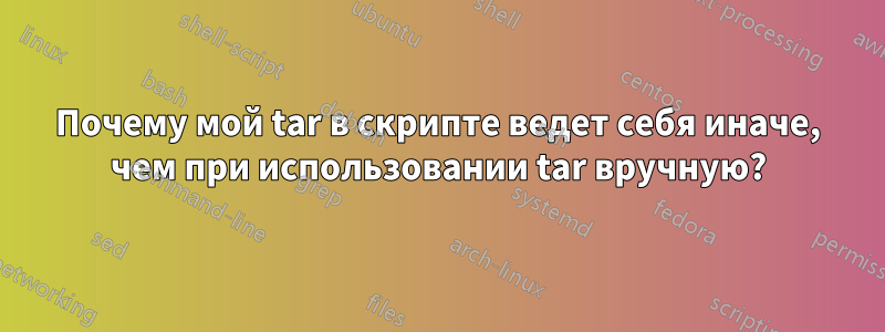 Почему мой tar в скрипте ведет себя иначе, чем при использовании tar вручную?