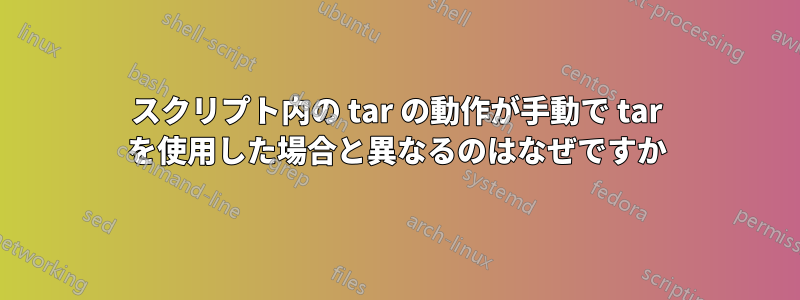 スクリプト内の tar の動作が手動で tar を使用した場合と異なるのはなぜですか