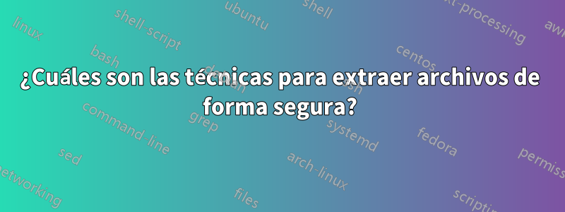 ¿Cuáles son las técnicas para extraer archivos de forma segura?