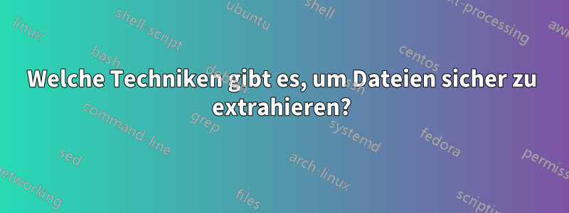 Welche Techniken gibt es, um Dateien sicher zu extrahieren?
