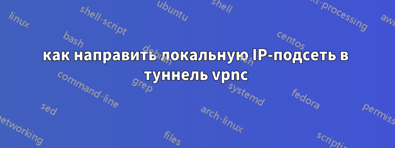 как направить локальную IP-подсеть в туннель vpnc