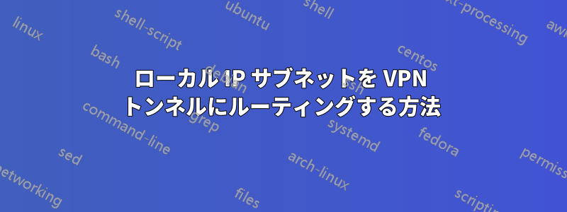 ローカル IP サブネットを VPN トンネルにルーティングする方法
