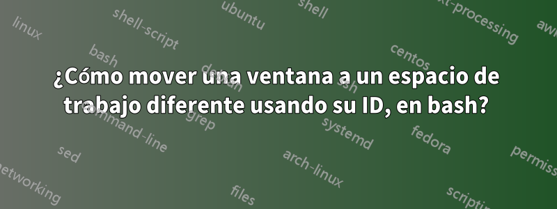 ¿Cómo mover una ventana a un espacio de trabajo diferente usando su ID, en bash?