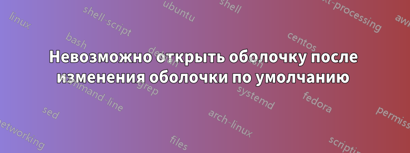 Невозможно открыть оболочку после изменения оболочки по умолчанию
