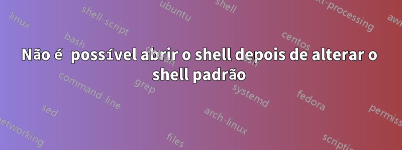 Não é possível abrir o shell depois de alterar o shell padrão