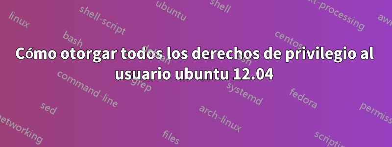 Cómo otorgar todos los derechos de privilegio al usuario ubuntu 12.04
